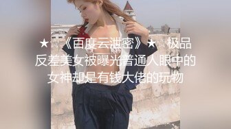 ★☆《百度云泄密》★☆极品反差美女被曝光普通人眼中的女神却是有钱大佬的玩物