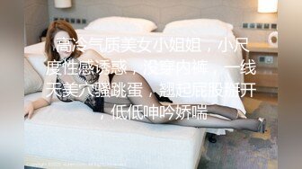  高冷气质美女小姐姐，小尺度性感诱惑，没穿内裤，一线天美穴骚跳蛋，翘起屁股掰开，低低呻吟娇喘