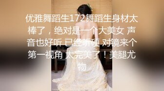 优雅舞蹈生172舞蹈生身材太棒了，绝对是一个大美女 声音也好听 已经听硬 对镜来个第一视角 太完美了！美腿尤物