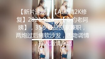 【新片速遞】【AI高清2K修复】2021.9.14，【专约老阿姨】，35岁极品良家兼职，两炮过后瘫软沙发，舌吻调情，插入激情再燃