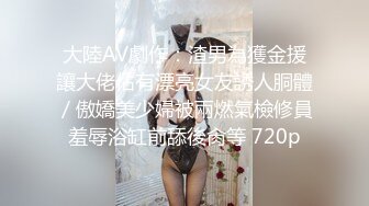 大陸AV劇作：渣男為獲金援讓大佬佔有漂亮女友誘人胴體／傲嬌美少婦被兩燃氣檢修員羞辱浴缸前舔後肏等 720p