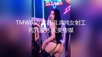 TMW010.孟若羽.清纯女射工内穴服务.天美传媒