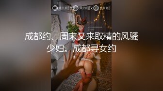 成都约、周末又来取精的风骚少妇。成都寻女约