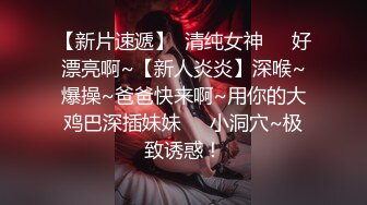 【新片速遞】  清纯女神❤️好漂亮啊~【新人炎炎】深喉~爆操~爸爸快来啊~用你的大鸡巴深插妹妹❤️小洞穴~极致诱惑！