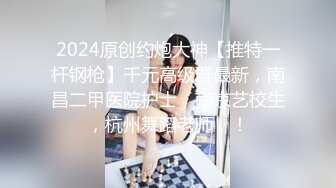 2024原创约炮大神【推特一杆钢枪】千元高级群最新，南昌二甲医院护士，南京艺校生，杭州舞蹈老师，！