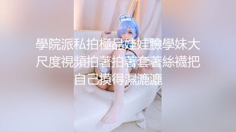 學院派私拍極品娃娃臉學妹大尺度視頻拍著拍著套著絲襪把自己摸得濕漉漉