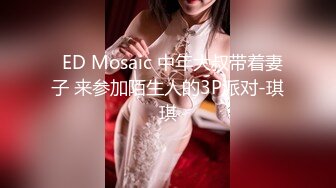   ED Mosaic 中年大叔带着妻子 来参加陌生人的3P派对-琪琪