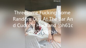 Threesome Fucking Some Random Guy At The Bar And Cuckold Husband (ph61cc030ee0dba)