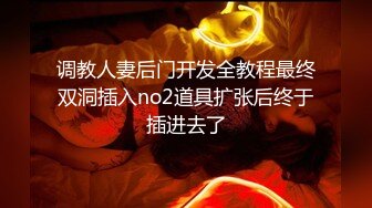 调教人妻后门开发全教程最终双洞插入no2道具扩张后终于插进去了