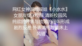 网红女神潮喷淫娃〖小水水〗女朋友穿jk校服 清新校园风 纯欲的外表与放荡的淫叫形成剧烈反差 外表清纯靓丽床上风骚