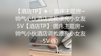 【酒店TP】★☆ 圆床主题房~帅气小伙酒店调教漂亮小女友5V【酒店TP】 圆床主题房~帅气小伙酒店调教漂亮小女友5V (5)