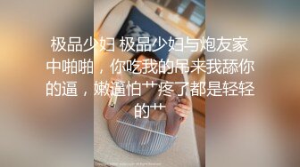 极品少妇 极品少妇与炮友家中啪啪，你吃我的吊来我舔你的逼，嫩逼怕艹疼了都是轻轻的艹