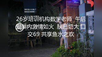 26岁培训机构数学老师  午后爱巢内激情如火  肤白奶大 口交69 共享鱼水之欢