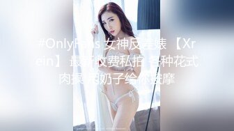 #OnlyFans 女神反差婊 【Xrein】 最新收费私拍 各种花式肉操 用奶子给你按摩