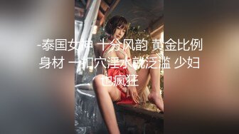 -泰国女神 十分风韵 黄金比例身材 一扣穴淫水就泛滥 少妇也疯狂