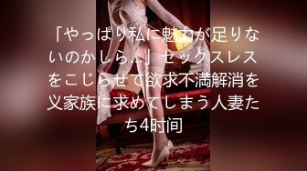 「やっぱり私に魅力が足りないのかしら…」セックスレスをこじらせて欲求不満解消を义家族に求めてしまう人妻たち4时间