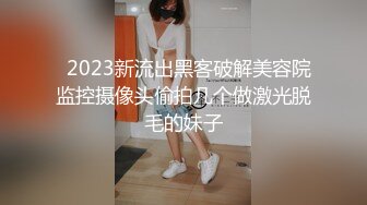   2023新流出黑客破解美容院监控摄像头偷拍几个做激光脱毛的妹子