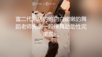 富二代酒店约炮白白嫩嫩的舞蹈老师先来一段裸舞助助性完美露脸