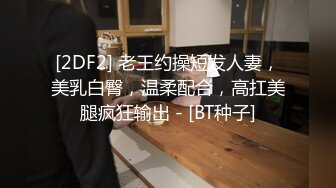 [2DF2] 老王约操短发人妻，美乳白臀，温柔配合，高扛美腿疯狂输出 - [BT种子]