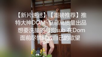 【新片速遞】【重磅推荐】推特大神DOM-窒息高质量出品 想要洗脑的母狗sub 在Dom面前尽情释放自己的欲望 