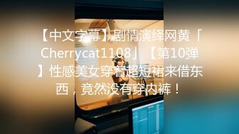 【中文字幕】剧情演绎网黄「Cherrycat1108」【第10弹】性感美女穿着超短裙来借东西，竟然没有穿内裤！