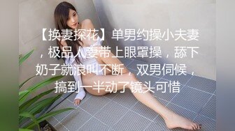 【换妻探花】单男约操小夫妻，极品人妻带上眼罩操，舔下奶子就浪叫不断，双男伺候，搞到一半动了镜头可惜