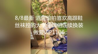 8/8最新 酒店偷拍喜欢高跟鞋丝袜控的大学生情侣连续换装做爱VIP1196