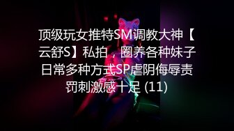 顶级玩女推特SM调教大神【云舒S】私拍，圈养各种妹子日常多种方式SP虐阴侮辱责罚刺激感十足 (11)