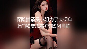 -保险推销吴小姐为了大保单上门和变态客户玩SM自拍