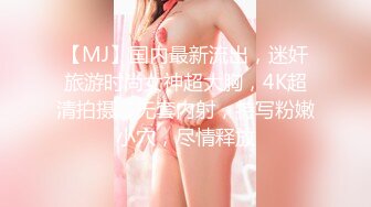 【MJ】国内最新流出，迷奸旅游时尚女神超大胸，4K超清拍摄，无套内射，特写粉嫩小穴，尽情释放