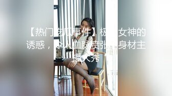 【热门吃瓜事件】极品女神的诱惑，令人血脉贲张的身材主播大秀