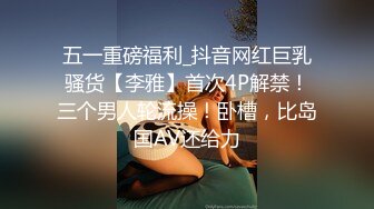 五一重磅福利_抖音网红巨乳骚货【李雅】首次4P解禁！三个男人轮流操！卧槽，比岛国AV还给力