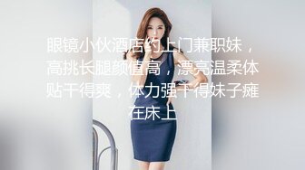 眼镜小伙酒店约上门兼职妹，高挑长腿颜值高，漂亮温柔体贴干得爽，体力强干得妹子瘫在床上