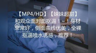 【MP4/HD】【妹妹超甜】和观众面对面抠逼！~！身材非常好，侧面曲线优美，全裸抠逼喷水诱惑，推荐！