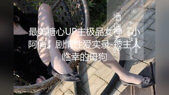 最美糖心UP主极品女神『小阿俏』剧情性爱实录-被主人临幸的母狗