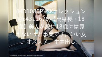 (HD1080P)(SKコレクション)(fc4311676)【高身長・18歳】美人が故に18歳には見えないけど事実です。いい女。オススメ。生中出し。