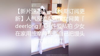 【新片速遞】 ✨【长期订阅更新】人气反差ASMR女网黄「deerlong」OF性爱私拍 少女在家用按摩棒抚慰自己把馒头穴震得通红