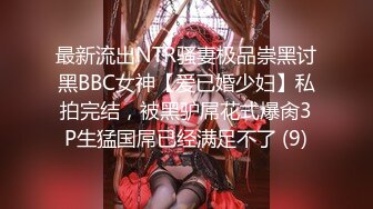 最新流出NTR骚妻极品崇黑讨黑BBC女神【爱已婚少妇】私拍完结，被黑驴屌花式爆肏3P生猛国屌已经满足不了 (9)