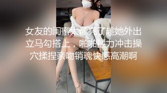 女友的闺蜜太漂亮了趁她外出立马勾搭上，啪啪猛力冲击操穴揉捏亲吻销魂快感高潮啊