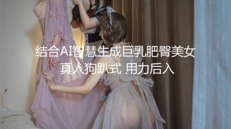 结合AI智慧生成巨乳肥臀美女 真人狗趴式 用力后入