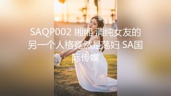 SAQP002 缃缃 清纯女友的另一个人格竟然是荡妇 SA国际传媒