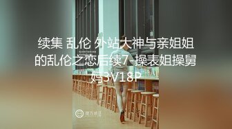 续集 乱伦 外站大神与亲姐姐的乱伦之恋后续7-操表姐操舅妈3V18P