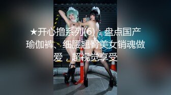 ★开心撸系列(6)：盘点国产瑜伽裤、细腰翘臀美女销魂做爱，超视觉享受