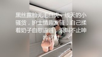 黑丝露脸无毛白虎一线天的小骚货，护士情趣发骚，自己揉着奶子自慰逼逼，浪叫不止呻吟可射