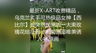 ⚫️⚫️最新X-ART收费精品，乌克兰炙手可热极品女神【西比尔】被突然送来的一大束玫瑰花给征服，啪啪画面唯美诱人4K原画