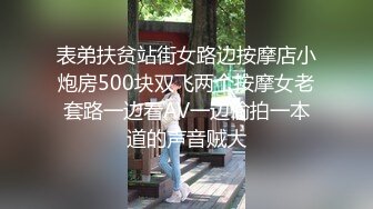 表弟扶贫站街女路边按摩店小炮房500块双飞两个按摩女老套路一边看AV一边偷拍一本道的声音贼大