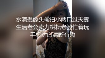 水滴摄像头偷拍小两口过夫妻生活老公卖力耕耘老婆忙着玩手机对白清晰有趣