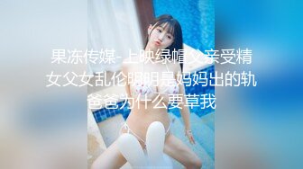 果冻传媒-上映绿帽父亲受精女父女乱伦明明是妈妈出的轨爸爸为什么要草我