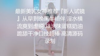 最新美乳女神推荐『新人试镜』从早到晚黑牛相伴 淫水横流爽到虚脱 J8涂抹蛋糕奶油跪舔干净口技超棒 高清源码录制