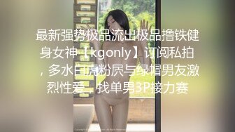 最新强势极品流出极品撸铁健身女神【kgonly】订阅私拍，多水白虎粉屄与绿帽男友激烈性爱，找单男3P接力赛